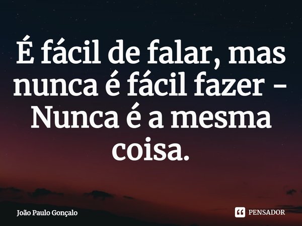 ⁠É fácil de falar, mas nunca é fácil fazer - Nunca é a mesma coisa.... Frase de João Paulo Gonçalo.