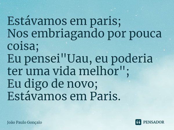 ⁠Estávamos em paris;
Nos embriagando por pouca coisa;
Eu pensei "Uau, eu poderia ter uma vida melhor";
Eu digo de novo;
Estávamos em Paris.... Frase de João Paulo Gonçalo.