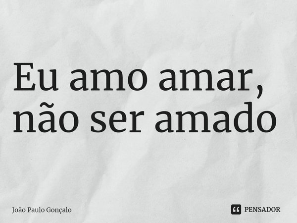 ⁠Eu amo amar, não ser amado... Frase de João Paulo Gonçalo.