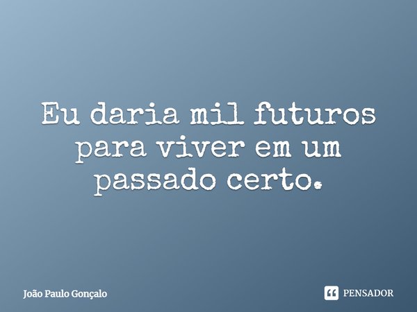 ⁠Eu daria mil futuros para viver em um passado certo.... Frase de João Paulo Gonçalo.
