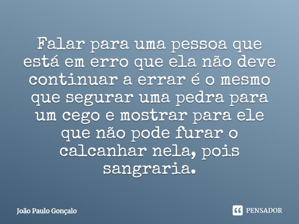⁠Falar para uma pessoa que está em erro que ela não deve continuar a errar é o mesmo que segurar uma pedra para um cego e mostrar para ele que não pode furar o ... Frase de João Paulo Gonçalo.