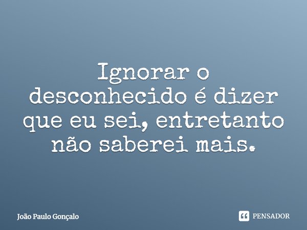⁠Ignorar o desconhecido é dizer que eu sei, entretanto não saberei mais.... Frase de João Paulo Gonçalo.