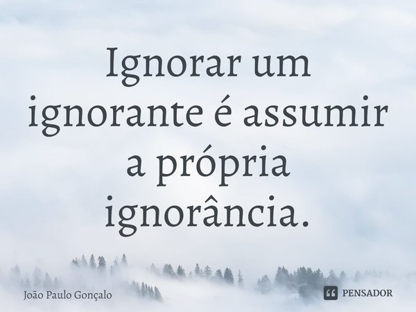 ⁠Ignorar um ignorante é assumir a própria ignorância.... Frase de João Paulo Gonçalo.