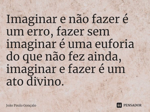 ⁠Imaginar e não fazer é um erro, fazer sem imaginar é uma euforia do que não fez ainda, imaginar e fazer é um ato divino.... Frase de João Paulo Gonçalo.