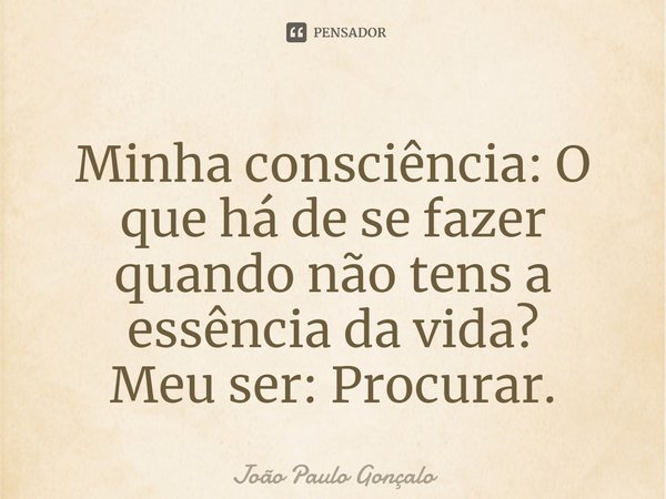 Minha consciência: ⁠O que há de se fazer quando não tens a essência da vida?
Meu ser: Procurar.... Frase de João Paulo Gonçalo.