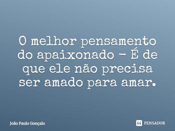 O melhor pensamento do apaixonado - É de que ele não precisa ser amado para amar.⁠... Frase de João Paulo Gonçalo.