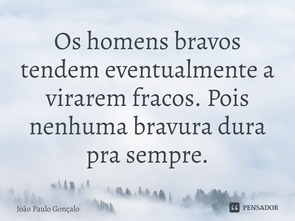 ⁠Os homens bravos tendem eventualmente a virarem fracos. Pois nenhuma bravura dura pra sempre.... Frase de João Paulo Gonçalo.