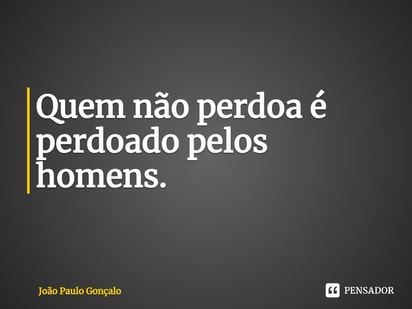 ⁠Quem não perdoa é perdoado pelos homens.... Frase de João Paulo Gonçalo.