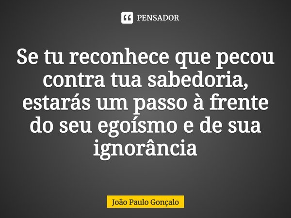 ⁠Se tu reconhece que pecou contra tua sabedoria, estarás um passo à frente do seu egoísmo e de sua ignorância... Frase de João Paulo Gonçalo.