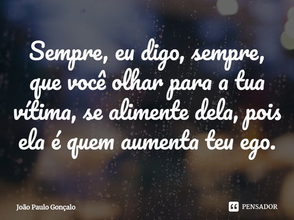 ⁠Sempre, eu digo, sempre, que você olhar para a tua vítima, se alimente dela, pois ela é quem aumenta teu ego.... Frase de João Paulo Gonçalo.