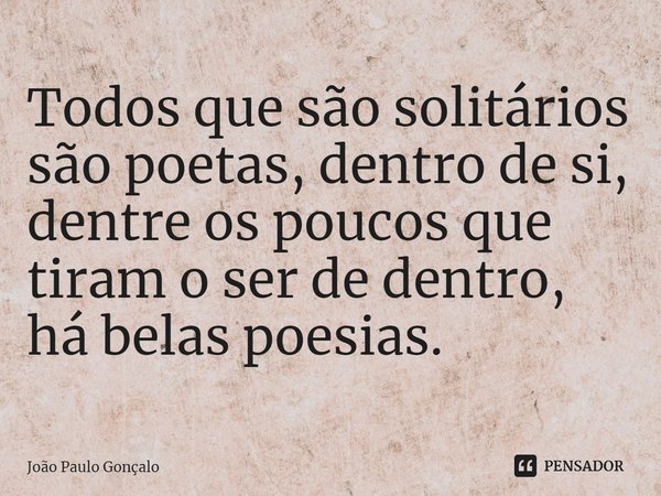 ⁠Todos que são solitários são poetas, dentro de si, dentre os poucos que tiram o ser de dentro, há belas poesias.... Frase de João Paulo Gonçalo.