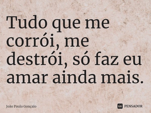 ⁠Tudo que me corrói, me destrói, só faz eu amar ainda mais.... Frase de João Paulo Gonçalo.