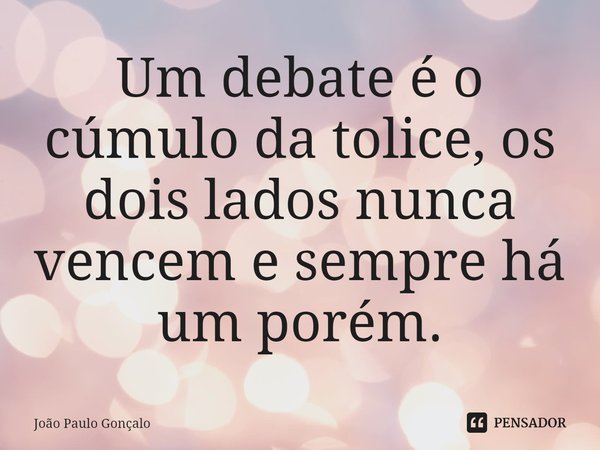 ⁠Um debate é o cúmulo da tolice, os dois lados nunca vencem e sempre há um porém.... Frase de João Paulo Gonçalo.