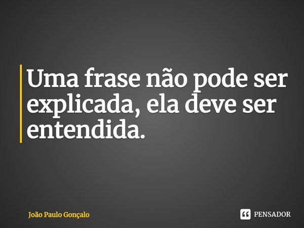 ⁠Uma frase não pode ser explicada, ela deve ser entendida.... Frase de João Paulo Gonçalo.