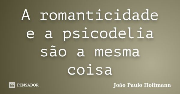 A romanticidade e a psicodelia são a mesma coisa... Frase de João Paulo Hoffmann.