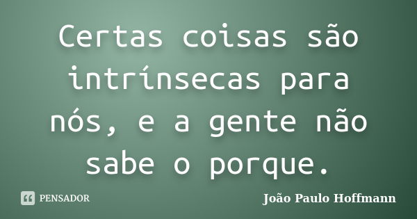 Certas coisas são intrínsecas para nós, e a gente não sabe o porque.... Frase de João Paulo Hoffmann.