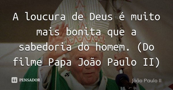 A loucura de Deus é muito mais bonita que a sabedoria do homem. (Do filme Papa João Paulo II)... Frase de João Paulo II.