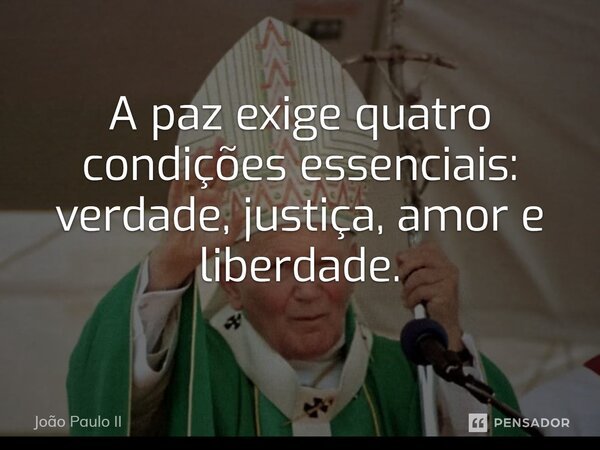 A paz exige quatro condiÃ§Ãµes essenciais: verdade, justiÃ§a,amor e liberdade.... Frase de JoÃ£o Paulo II.
