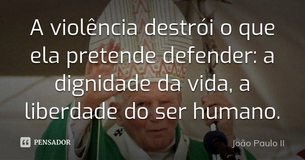 A violência destrói o que ela pretende defender: a dignidade da vida, a liberdade do ser humano.... Frase de João Paulo II.