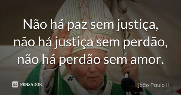 Não há paz sem justiça, não há justiça sem perdão, não há perdão sem amor.... Frase de João Paulo II.