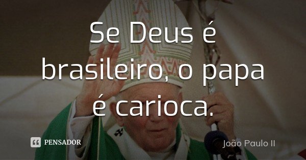 Se Deus é brasileiro, o papa é carioca.... Frase de João Paulo II.