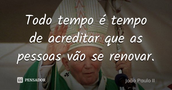 Todo tempo é tempo de acreditar que as pessoas vão se renovar.... Frase de João Paulo II.