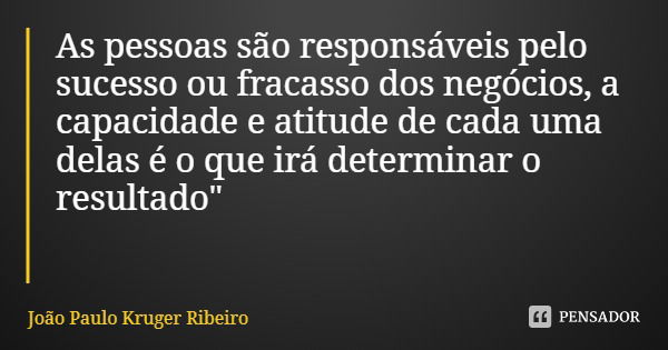 As pessoas são responsáveis pelo sucesso ou fracasso dos negócios, a capacidade e atitude de cada uma delas é o que irá determinar o resultado"... Frase de João Paulo Kruger Ribeiro.