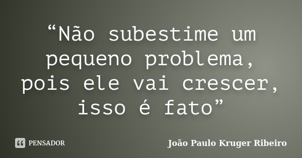 “Não subestime um pequeno problema, pois ele vai crescer, isso é fato”... Frase de João Paulo Kruger Ribeiro.