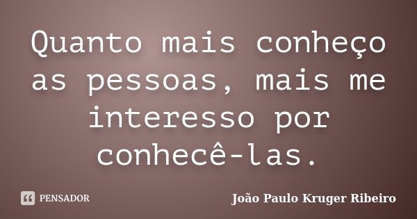 Quanto mais conheço as pessoas, mais me interesso por conhecê-las.... Frase de João Paulo Kruger Ribeiro.