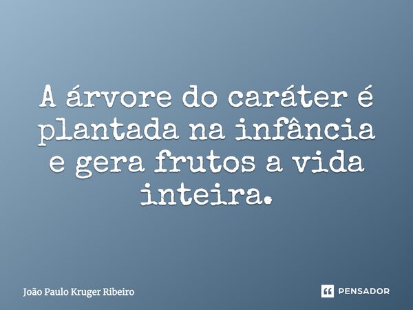 A árvore do caráter é plantada na infância e gera frutos a vida inteira.... Frase de João Paulo Kruger Ribeiro.