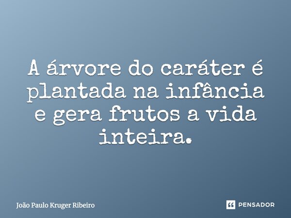 "A árvore do caráter é plantada na infância e gera frutos a vida inteira"... Frase de João Paulo Kruger Ribeiro.