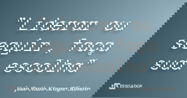 "Liderar ou seguir, faça sua escolha"... Frase de João Paulo Kruger Ribeiro.