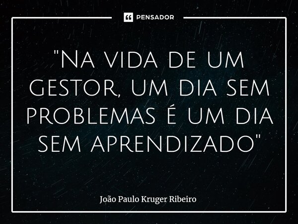 ⁠"Na vida de um gestor, um dia sem problemas é um dia sem aprendizado"... Frase de João Paulo Kruger Ribeiro.