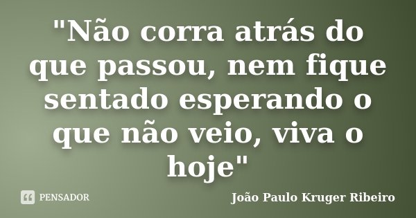 "Não corra atrás do que passou, nem fique sentado esperando o que não veio, viva o hoje"... Frase de Joao Paulo Kruger Ribeiro.