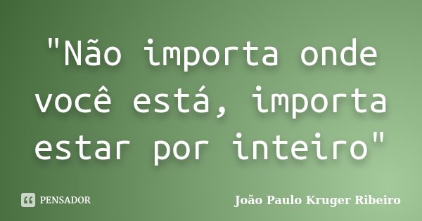"Não importa onde você está, importa estar por inteiro"... Frase de Joao Paulo Kruger Ribeiro.