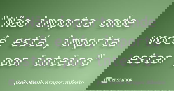 "Não importa onde você está, importa estar por inteiro"... Frase de Joao Paulo Kruger Ribeiro.