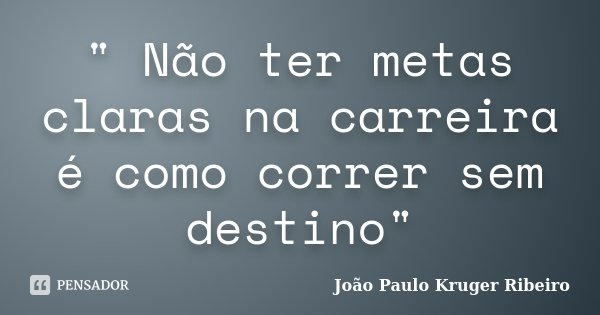 " Não ter metas claras na carreira é como correr sem destino"... Frase de João Paulo Kruger Ribeiro.