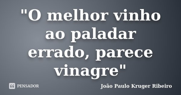 "O melhor vinho ao paladar errado, parece vinagre"... Frase de João Paulo Kruger Ribeiro.