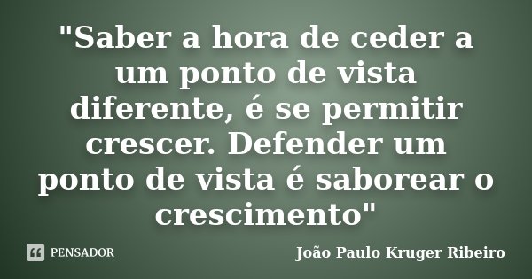 "Saber a hora de ceder a um ponto de vista diferente, é se permitir crescer. Defender um ponto de vista é saborear o crescimento"... Frase de João Paulo Kruger Ribeiro.