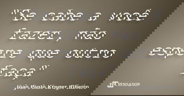 "Se cabe a você fazer, não espere que outro faça"... Frase de João Paulo Kruger Ribeiro.