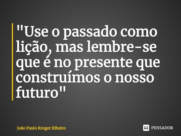 ⁠"Use o passado como lição, mas lembre-se que é no presente que construímos o nosso futuro"... Frase de João Paulo Kruger Ribeiro.