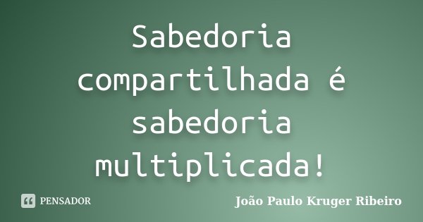 Sabedoria compartilhada é sabedoria multiplicada!... Frase de João Paulo Kruger Ribeiro.