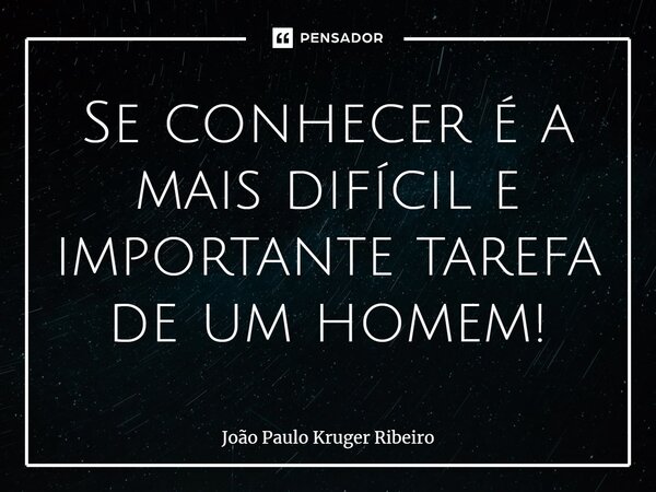 ⁠Se conhecer é a mais difícil e importante tarefa de um homem!... Frase de João Paulo Kruger Ribeiro.