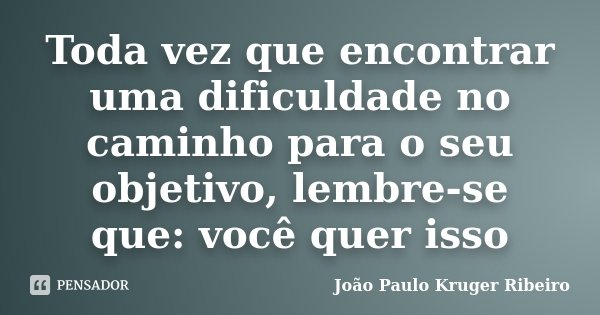 Toda vez que encontrar uma dificuldade no caminho para o seu objetivo, lembre-se que: você quer isso... Frase de João Paulo Kruger Ribeiro.