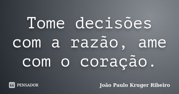 Tome decisões com a razão, ame com o coração.... Frase de João Paulo Kruger Ribeiro.