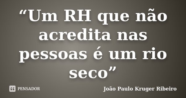 “Um RH que não acredita nas pessoas é um rio seco”... Frase de João Paulo Kruger Ribeiro.