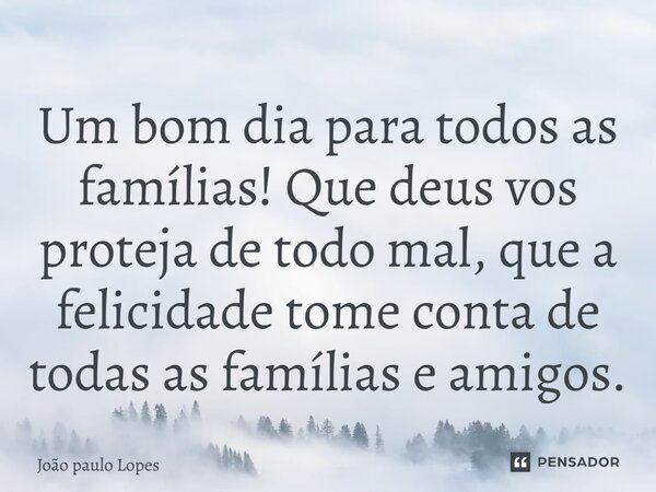 ⁠Um bom dia para todos as famílias! Que deus vos proteja de todo mal, que a felicidade tome conta de todas as famílias e amigos.... Frase de João paulo Lopes.