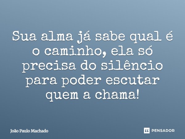 ⁠Sua alma já sabe qual é o caminho, ela só precisa do silêncio para poder escutar quem a chama!... Frase de João Paulo Machado.