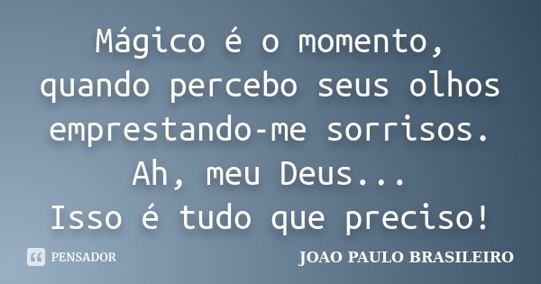 Mágico é o momento, quando percebo seus olhos emprestando-me sorrisos. Ah, meu Deus... Isso é tudo que preciso!... Frase de JOÃO PAULO BRASILEIRO.