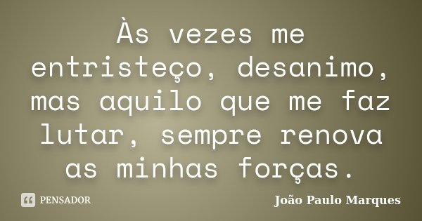 Às vezes me entristeço, desanimo, mas aquilo que me faz lutar, sempre renova as minhas forças.... Frase de João Paulo Marques.